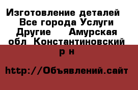 Изготовление деталей.  - Все города Услуги » Другие   . Амурская обл.,Константиновский р-н